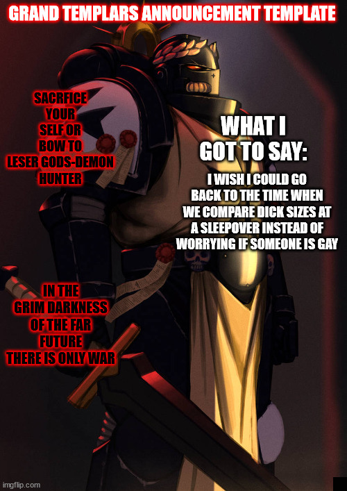 grand_templar | I WISH I COULD GO BACK TO THE TIME WHEN WE COMPARE DICK SIZES AT A SLEEPOVER INSTEAD OF WORRYING IF SOMEONE IS GAY | image tagged in grand_templar | made w/ Imgflip meme maker