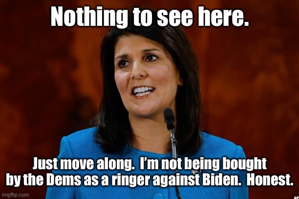 Nikki Haley | Nothing to see here. Just move along.  I’m not being bought by the Dems as a ringer against Biden.  Honest. | image tagged in nikki haley | made w/ Imgflip meme maker