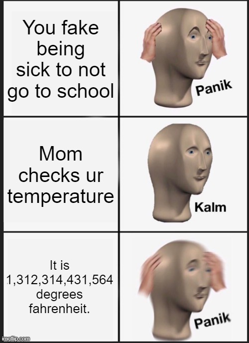 school sick high | You fake being sick to not go to school; Mom checks ur temperature; It is 1,312,314,431,564 degrees fahrenheit. | image tagged in memes,panik kalm panik | made w/ Imgflip meme maker