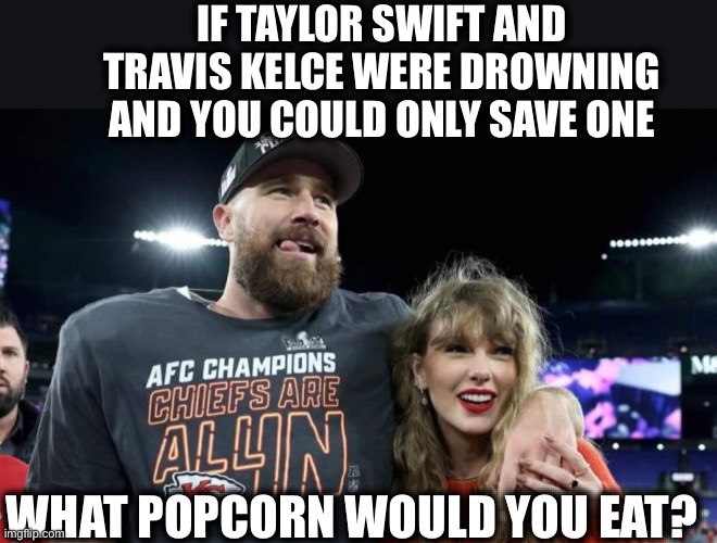 Movie theater butter popcorn for me | IF TAYLOR SWIFT AND TRAVIS KELCE WERE DROWNING AND YOU COULD ONLY SAVE ONE; WHAT POPCORN WOULD YOU EAT? | image tagged in taylor swift,taylor swiftie,annoying people,overrated,memes,celebrities | made w/ Imgflip meme maker