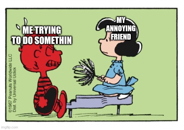 Bruh | ME TRYING TO DO SOMETHIN; MY ANNOYING FRIEND | image tagged in funny | made w/ Imgflip meme maker