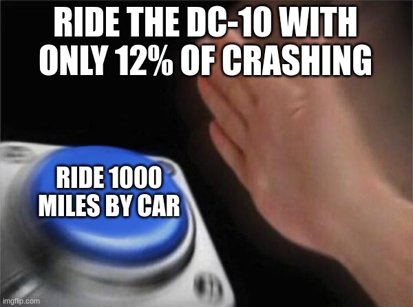 Blank Nut Button | RIDE THE DC-10 WITH ONLY 12% OF CRASHING; RIDE 1000 MILES BY CAR | image tagged in memes,blank nut button | made w/ Imgflip meme maker