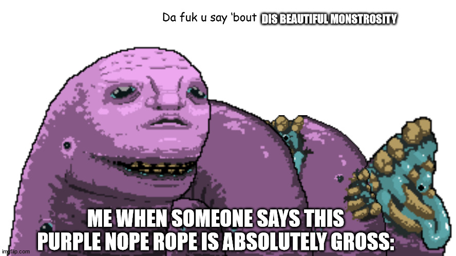 IT'S BOOTIFUL | DIS BEAUTIFUL MONSTROSITY; ME WHEN SOMEONE SAYS THIS PURPLE NOPE ROPE IS ABSOLUTELY GROSS: | image tagged in brutalorchestra | made w/ Imgflip meme maker