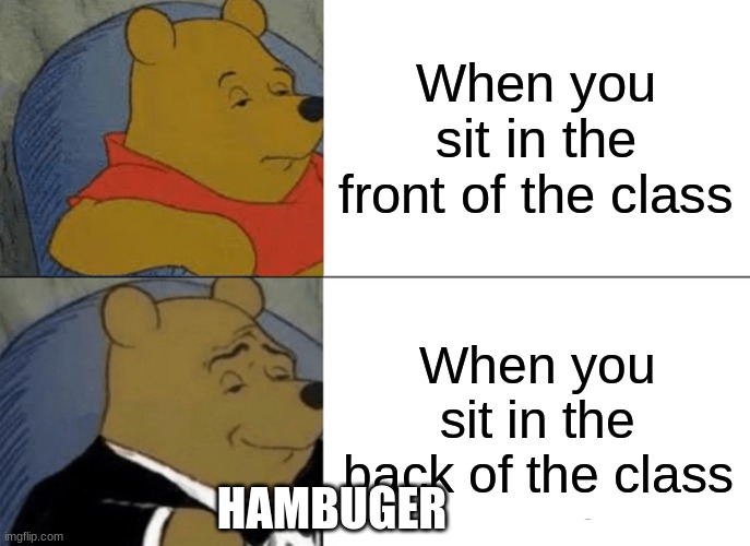 Hambuger | When you sit in the front of the class; When you sit in the back of the class; HAMBUGER | image tagged in memes,tuxedo winnie the pooh | made w/ Imgflip meme maker