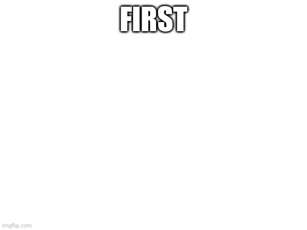 FIRST | made w/ Imgflip meme maker