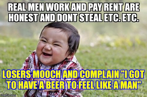 Evil Toddler | REAL MEN WORK AND PAY RENT ARE HONEST AND DONT STEAL ETC. ETC. LOSERS MOOCH AND COMPLAIN "I GOT TO HAVE A BEER TO FEEL LIKE A MAN" | image tagged in memes,evil toddler | made w/ Imgflip meme maker