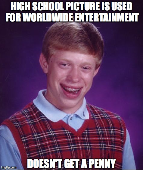 Bad Luck Brian | HIGH SCHOOL PICTURE IS USED FOR WORLDWIDE ENTERTAINMENT DOESN'T GET A PENNY | image tagged in memes,bad luck brian | made w/ Imgflip meme maker