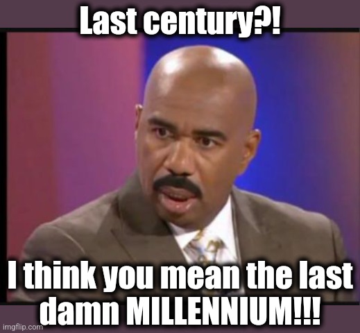 Steve Harvey that face when | Last century?! I think you mean the last
damn MILLENNIUM!!! | image tagged in steve harvey that face when | made w/ Imgflip meme maker