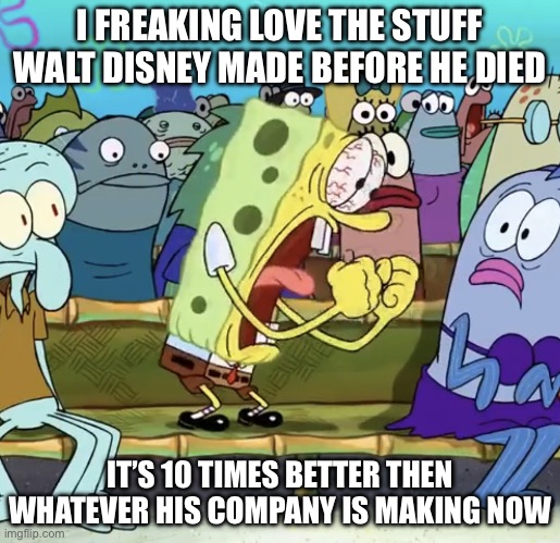 I FREAKING LOVE | I FREAKING LOVE THE STUFF WALT DISNEY MADE BEFORE HE DIED; IT’S 10 TIMES BETTER THEN WHATEVER HIS COMPANY IS MAKING NOW | image tagged in i freaking love | made w/ Imgflip meme maker