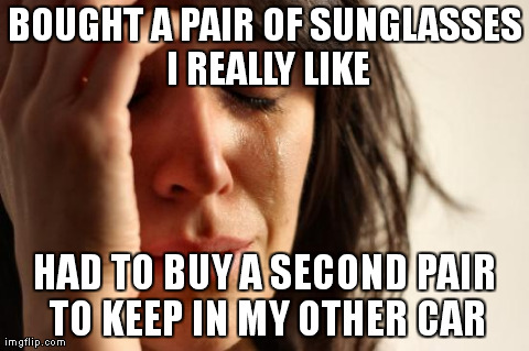 First World Problems | BOUGHT A PAIR OF SUNGLASSES I REALLY LIKE HAD TO BUY A SECOND PAIR TO KEEP IN MY OTHER CAR | image tagged in memes,first world problems | made w/ Imgflip meme maker