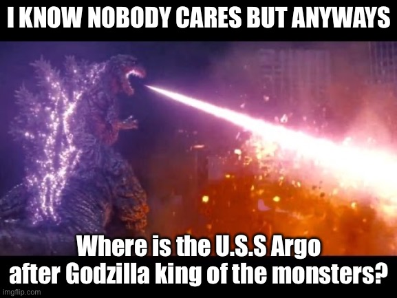 Don’t ask me why i used this template and i have no idea if the Argo got destroyed or it is somewhere else | I KNOW NOBODY CARES BUT ANYWAYS; Where is the U.S.S Argo after Godzilla king of the monsters? | image tagged in godzilla | made w/ Imgflip meme maker