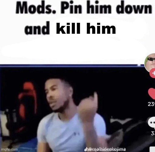 mods pin him down | kill him | image tagged in mods pin him down | made w/ Imgflip meme maker
