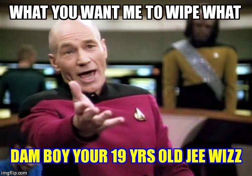 Picard Wtf | WHAT YOU WANT ME TO WIPE WHAT DAM BOY YOUR 19 YRS OLD JEE WIZZ | image tagged in memes,picard wtf | made w/ Imgflip meme maker
