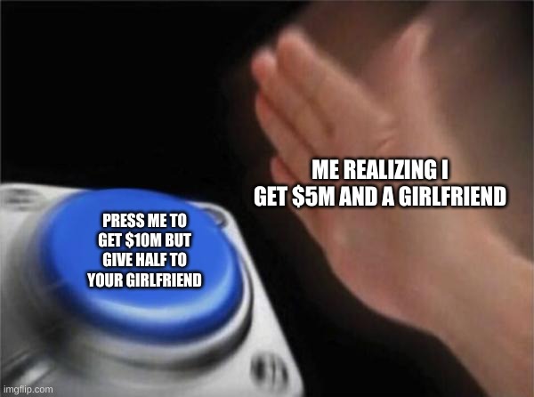 YEEEEEEEEEEET | ME REALIZING I GET $5M AND A GIRLFRIEND; PRESS ME TO GET $10M BUT GIVE HALF TO YOUR GIRLFRIEND | image tagged in memes,blank nut button | made w/ Imgflip meme maker