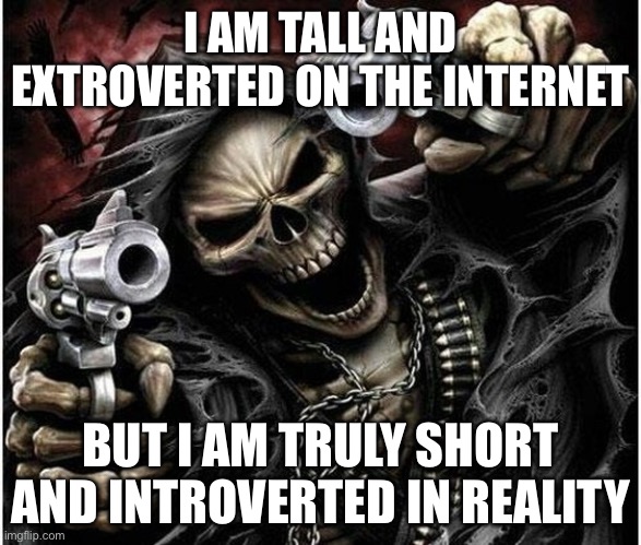 Badass Skeleton | I AM TALL AND EXTROVERTED ON THE INTERNET; BUT I AM TRULY SHORT AND INTROVERTED IN REALITY | image tagged in badass skeleton | made w/ Imgflip meme maker