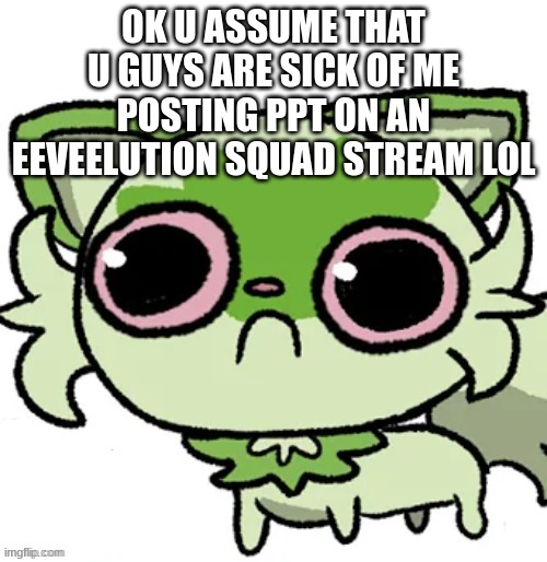 oopsies | OK U ASSUME THAT U GUYS ARE SICK OF ME POSTING PPT ON AN EEVEELUTION SQUAD STREAM LOL | image tagged in weed cat | made w/ Imgflip meme maker