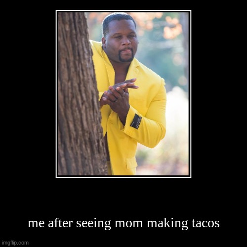 me after seeing mom making tacos | image tagged in funny,demotivationals | made w/ Imgflip demotivational maker