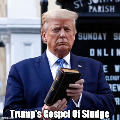 Trump's Gospel Of Sludge | Trump's Gospel Of Sludge | image tagged in trump,bible,christiain conservatism,christian nationalism,evangelicism | made w/ Imgflip meme maker