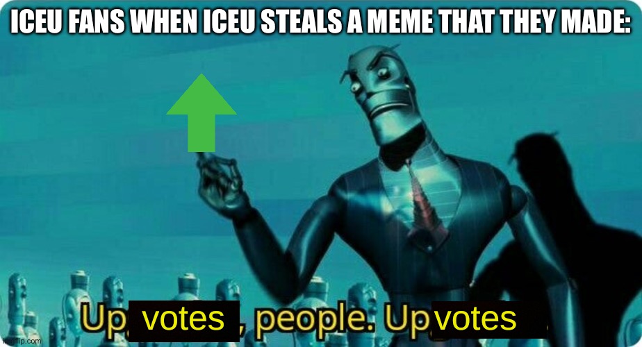 Upvotes people, upvotes. | ICEU FANS WHEN ICEU STEALS A MEME THAT THEY MADE: | image tagged in upvotes people upvotes | made w/ Imgflip meme maker