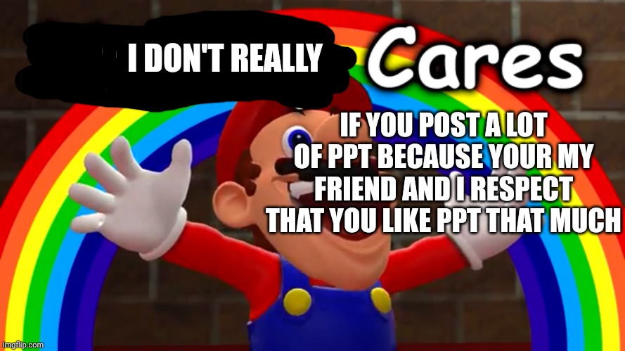 Nobody Cares | I DON'T REALLY IF YOU POST A LOT OF PPT BECAUSE YOUR MY FRIEND AND I RESPECT THAT YOU LIKE PPT THAT MUCH | image tagged in nobody cares | made w/ Imgflip meme maker