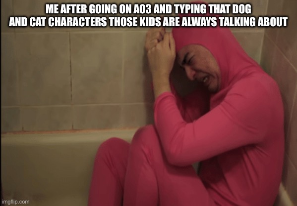 My innocence is forever gone | ME AFTER GOING ON AO3 AND TYPING THAT DOG AND CAT CHARACTERS THOSE KIDS ARE ALWAYS TALKING ABOUT | image tagged in crying filthy frank | made w/ Imgflip meme maker