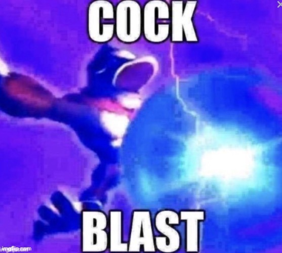 COCK BLAST | image tagged in cock blast | made w/ Imgflip meme maker