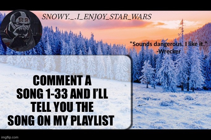 Snow._.i_enjoy_star_wars announcement temp thx darthswede | COMMENT A SONG 1-33 AND I’LL TELL YOU THE SONG ON MY PLAYLIST | image tagged in snow _ i_enjoy_star_wars announcement temp thx darthswede | made w/ Imgflip meme maker