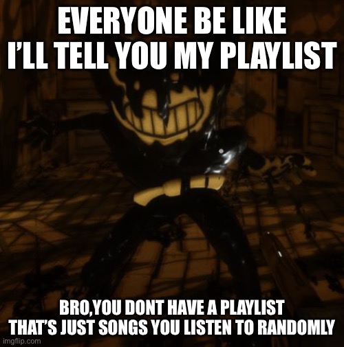 This isn’t funny | EVERYONE BE LIKE I’LL TELL YOU MY PLAYLIST; BRO,YOU DONT HAVE A PLAYLIST THAT’S JUST SONGS YOU LISTEN TO RANDOMLY | image tagged in bendy wants | made w/ Imgflip meme maker