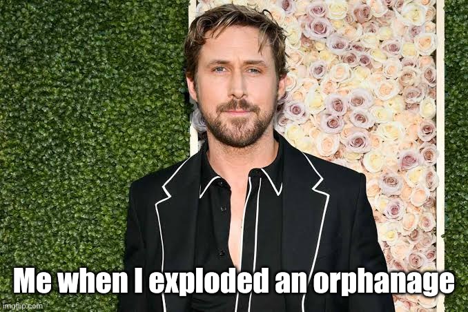 Me when I exploded an orphanage | made w/ Imgflip meme maker