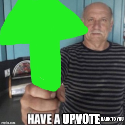 Have a upvote | BACK TO YOU | image tagged in have a upvote | made w/ Imgflip meme maker