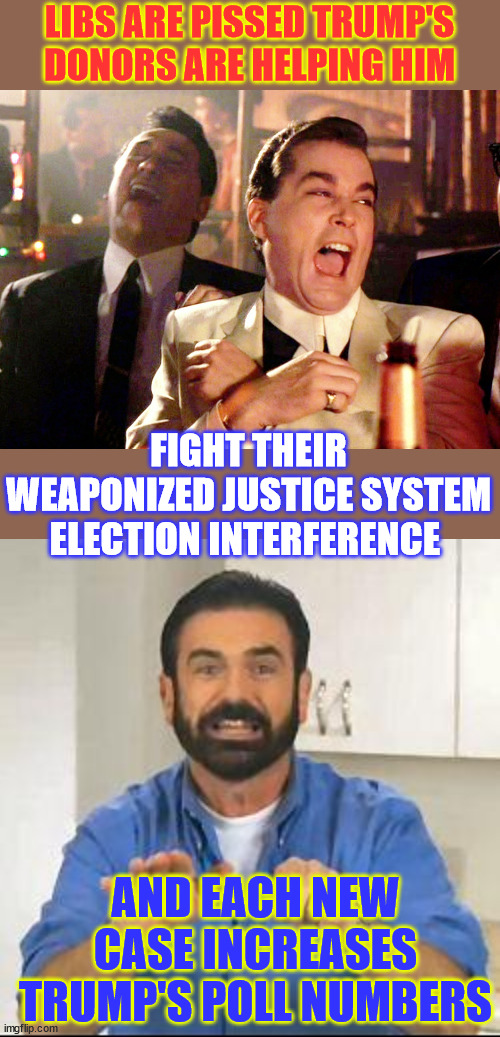 Waaah...  They're helping Trump fight the weaponized justice system... | LIBS ARE PISSED TRUMP'S DONORS ARE HELPING HIM; FIGHT THEIR WEAPONIZED JUSTICE SYSTEM ELECTION INTERFERENCE; AND EACH NEW CASE INCREASES TRUMP'S POLL NUMBERS | image tagged in memes,good fellas hilarious,but wait there's more,each new case,increases trump's poll numbers | made w/ Imgflip meme maker
