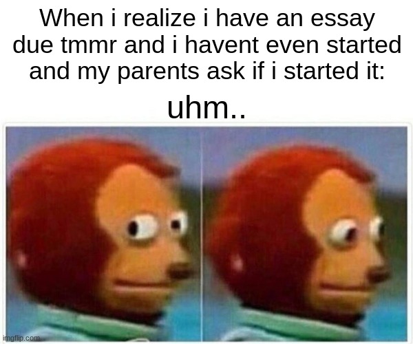 Monkey Puppet Meme | When i realize i have an essay due tmmr and i havent even started and my parents ask if i started it:; uhm.. | image tagged in memes,monkey puppet | made w/ Imgflip meme maker