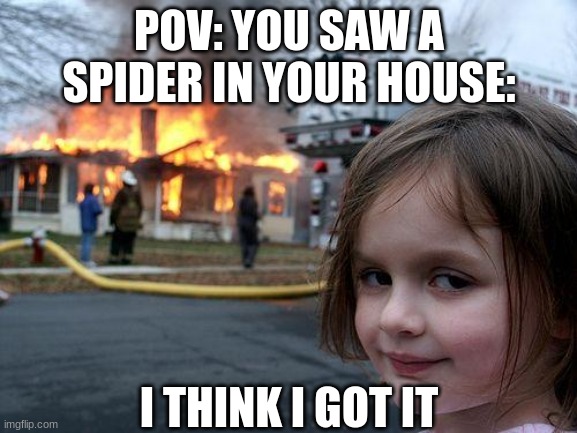 Disaster Girl | POV: YOU SAW A SPIDER IN YOUR HOUSE:; I THINK I GOT IT | image tagged in memes,disaster girl | made w/ Imgflip meme maker