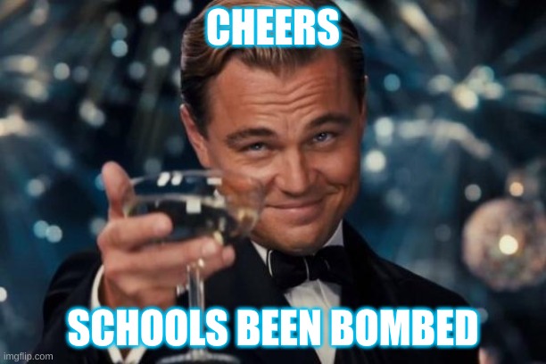 Leonardo Dicaprio Cheers Meme | CHEERS; SCHOOLS BEEN BOMBED | image tagged in memes,leonardo dicaprio cheers | made w/ Imgflip meme maker
