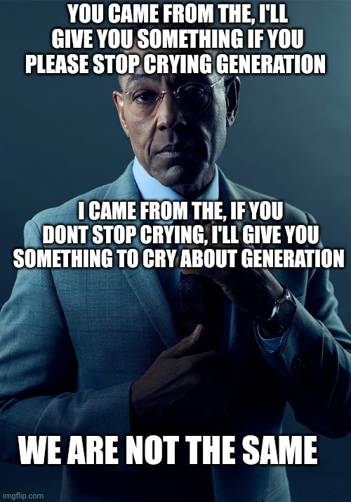 We are not the same | YOU CAME FROM THE, I'LL GIVE YOU SOMETHING IF YOU PLEASE STOP CRYING GENERATION; I CAME FROM THE, IF YOU DONT STOP CRYING, I'LL GIVE YOU SOMETHING TO CRY ABOUT GENERATION; WE ARE NOT THE SAME | image tagged in we are not the same | made w/ Imgflip meme maker