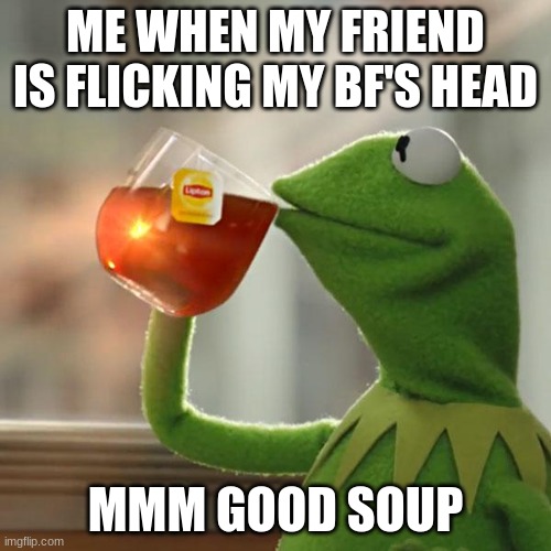 HEHE | ME WHEN MY FRIEND IS FLICKING MY BF'S HEAD; MMM GOOD SOUP | image tagged in memes,but that's none of my business,kermit the frog | made w/ Imgflip meme maker