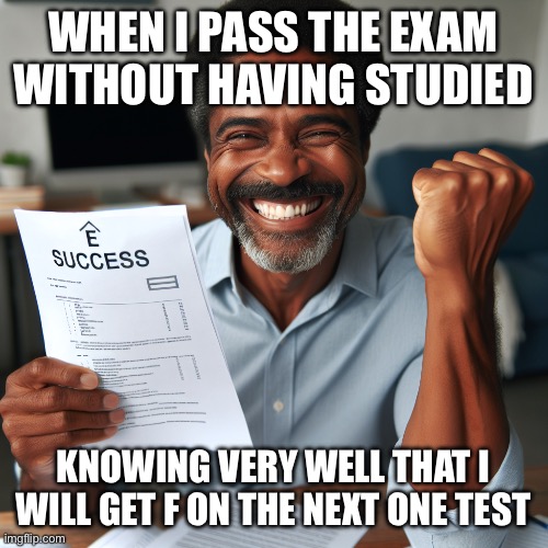 School | WHEN I PASS THE EXAM WITHOUT HAVING STUDIED; KNOWING VERY WELL THAT I WILL GET F ON THE NEXT ONE TEST | image tagged in school,test | made w/ Imgflip meme maker