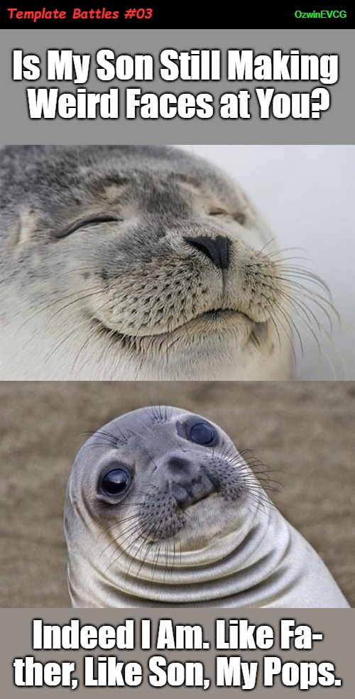 Template Battles #03 | Template Battles #03; OzwinEVCG; Is My Son Still Making 

Weird Faces at You? Indeed I Am. Like Fa-

ther, Like Son, My Pops. | image tagged in awkward moment sealion,template battle,satisfied seal,who wins,father and son,competition | made w/ Imgflip meme maker