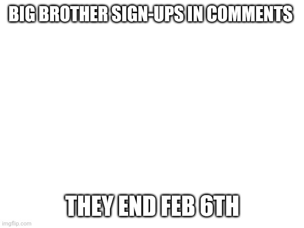 Sign ups for Imgflip Big Brother 4: THE DEADLINE HAS BEEN INCREASED TO THE 11TH OF FEBRUARY | BIG BROTHER SIGN-UPS IN COMMENTS; THEY END FEB 6TH | image tagged in sign,ups,big brother | made w/ Imgflip meme maker