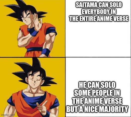 Goku drake | SAITAMA CAN SOLO EVERYBODY IN THE ENTIRE ANIME VERSE HE CAN SOLO SOME PEOPLE IN THE ANIME VERSE BUT A NICE MAJORITY | image tagged in goku drake | made w/ Imgflip meme maker