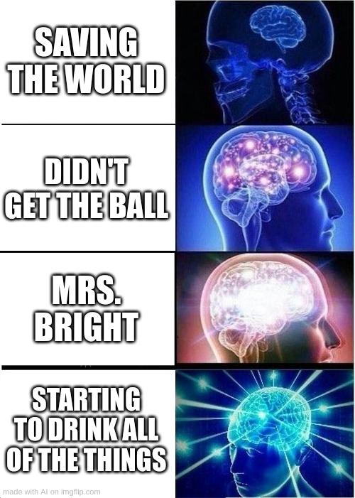 AI meme goes wild | SAVING THE WORLD; DIDN'T GET THE BALL; MRS. BRIGHT; STARTING TO DRINK ALL OF THE THINGS | image tagged in memes,expanding brain | made w/ Imgflip meme maker