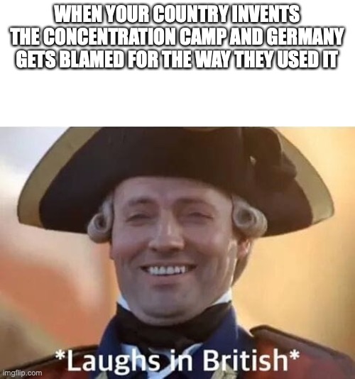 Laughs in British | WHEN YOUR COUNTRY INVENTS THE CONCENTRATION CAMP AND GERMANY GETS BLAMED FOR THE WAY THEY USED IT | image tagged in laughs in british | made w/ Imgflip meme maker