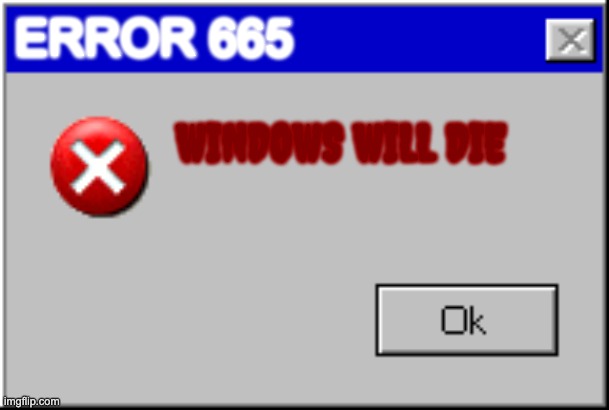 Windows Error Message | ERROR 665; WINDOWS WILL DIE | image tagged in windows error message | made w/ Imgflip meme maker