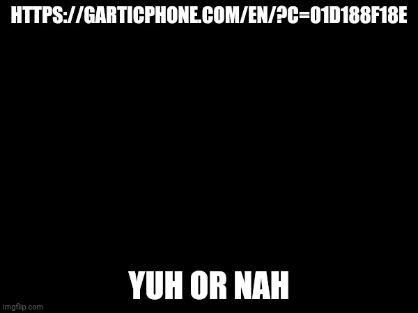 HTTPS://GARTICPHONE.COM/EN/?C=01D188F18E; YUH OR NAH | made w/ Imgflip meme maker
