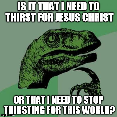 What should I thirst for? | IS IT THAT I NEED TO THIRST FOR JESUS CHRIST OR THAT I NEED TO STOP THIRSTING FOR THIS WORLD? | image tagged in memes,philosoraptor,thirst,jesus,christ,think | made w/ Imgflip meme maker