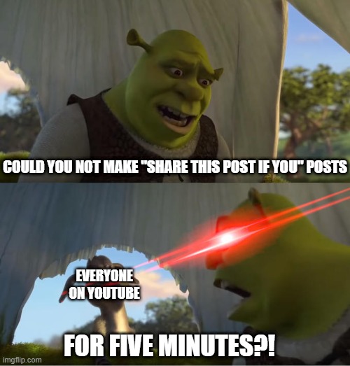 "Share this post if you like everyday things" This has to stop. | COULD YOU NOT MAKE "SHARE THIS POST IF YOU" POSTS; EVERYONE ON YOUTUBE; FOR FIVE MINUTES?! | image tagged in shrek for five minutes | made w/ Imgflip meme maker