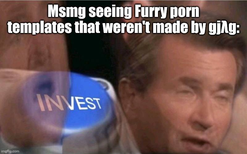 Invest | Msmg seeing Furry porn templates that weren't made by gjλg: | image tagged in invest | made w/ Imgflip meme maker