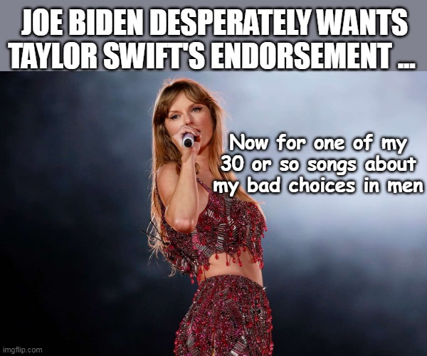 Joe never was very Swift | JOE BIDEN DESPERATELY WANTS TAYLOR SWIFT'S ENDORSEMENT ... Now for one of my 30 or so songs about my bad choices in men | image tagged in taylor swift biden endorsement meme | made w/ Imgflip meme maker