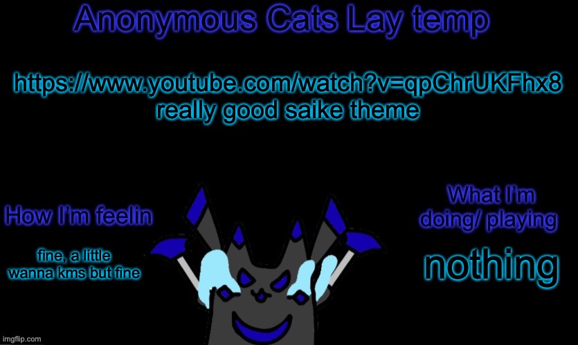 https://www.youtube.com/watch?v=qpChrUKFhx8 | https://www.youtube.com/watch?v=qpChrUKFhx8 really good saike theme; nothing; fine, a little wanna kms but fine | image tagged in anonymous cats temp template | made w/ Imgflip meme maker