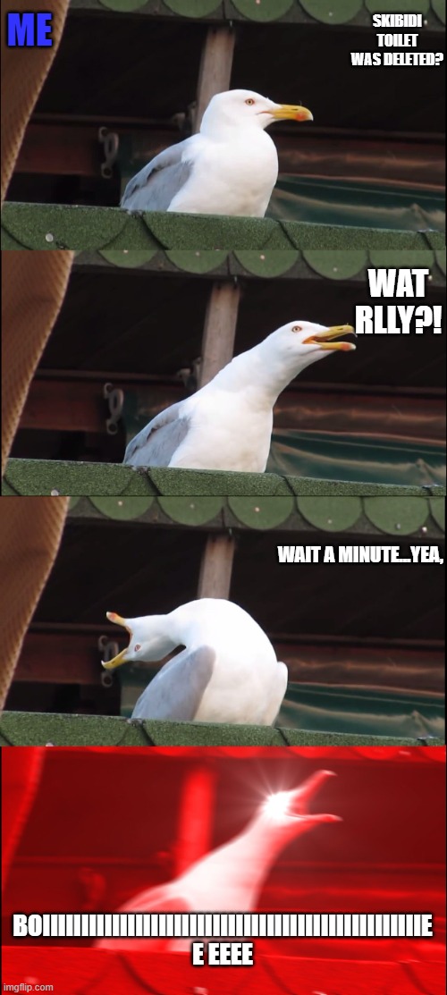 Inhaling Seagull Meme | SKIBIDI TOILET WAS DELETED? ME; WAT RLLY?! WAIT A MINUTE...YEA, BOIIIIIIIIIIIIIIIIIIIIIIIIIIIIIIIIIIIIIIIIIIIIIIIIIE E EEEE | image tagged in memes,inhaling seagull | made w/ Imgflip meme maker